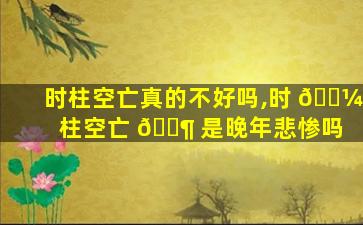 时柱空亡真的不好吗,时 🐼 柱空亡 🐶 是晚年悲惨吗